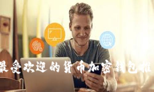 2023年最受欢迎的货币加密钱包推荐与评测