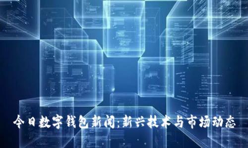 今日数字钱包新闻：新兴技术与市场动态