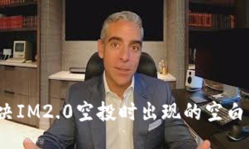 ### 

如何解决IM2.0空投时出现的空白页问题？