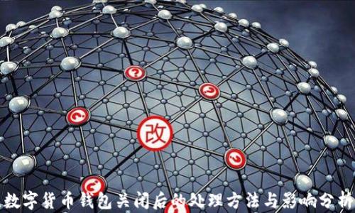 
数字货币钱包关闭后的处理方法与影响分析