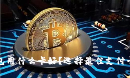 : 区块链钱包用什么卡好？选择最佳支付卡的全面指南