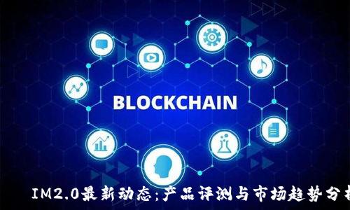 изыжти
    IM2.0最新动态：产品评测与市场趋势分析